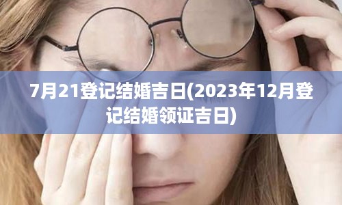 7月21登记结婚吉日(2023年12月登记结婚领证吉日)