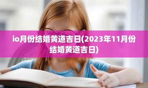 io月份结婚黄道吉日(2023年11月份结婚黄道吉日)