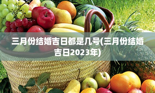 三月份结婚吉日都是几号(三月份结婚吉日2023年)