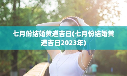 七月份结婚黄道吉日(七月份结婚黄道吉日2023年)