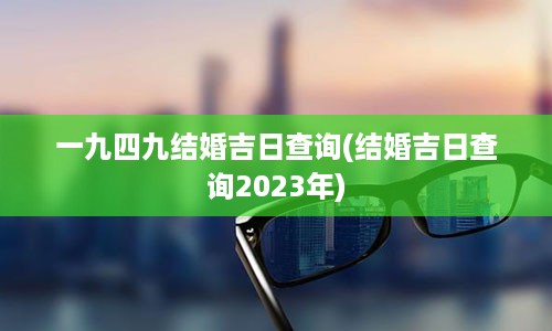 一九四九结婚吉日查询(结婚吉日查询2023年)