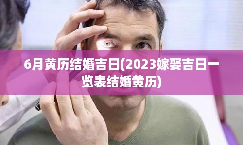6月黄历结婚吉日(2023嫁娶吉日一览表结婚黄历)