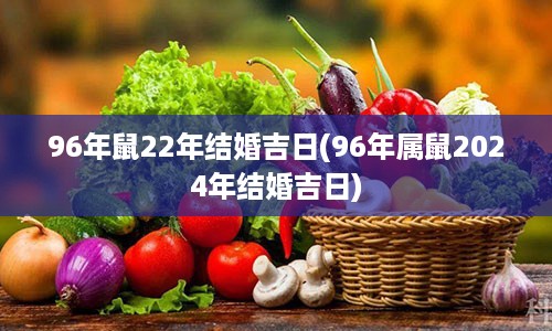 96年鼠22年结婚吉日(96年属鼠2024年结婚吉日)