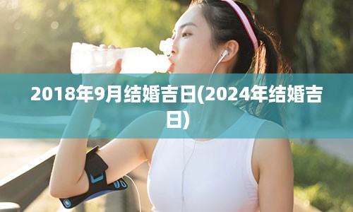 2018年9月结婚吉日(2024年结婚吉日)