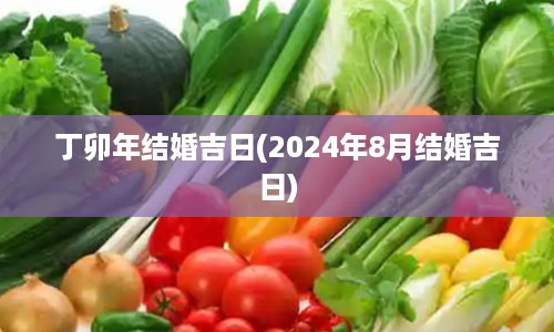 丁卯年结婚吉日(2024年8月结婚吉日)