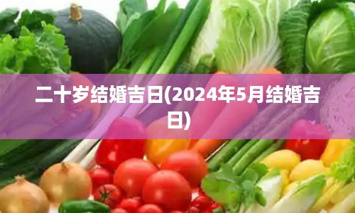 二十岁结婚吉日(2024年5月结婚吉日)