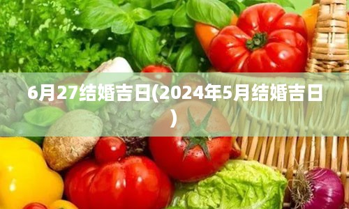 6月27结婚吉日(2024年5月结婚吉日)