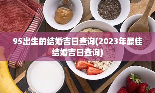 95出生的结婚吉日查询(2023年最佳结婚吉日查询)