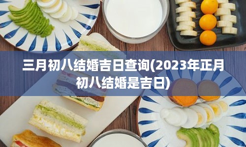 三月初八结婚吉日查询(2023年正月初八结婚是吉日)