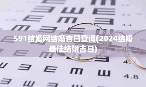 591结婚网结婚吉日查询(2024结婚最佳结婚吉日)