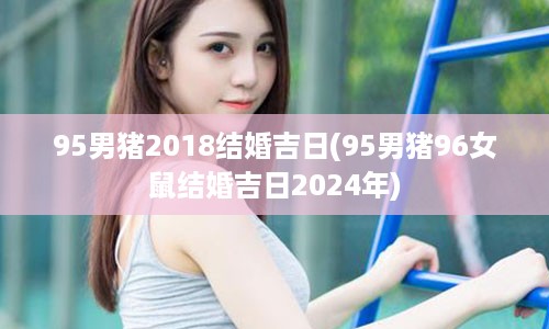 95男猪2018结婚吉日(95男猪96女鼠结婚吉日2024年)