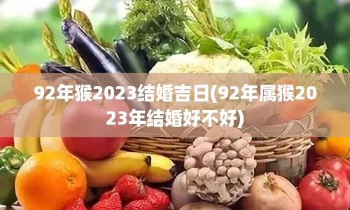 92年猴2023结婚吉日(92年属猴2023年结婚好不好)