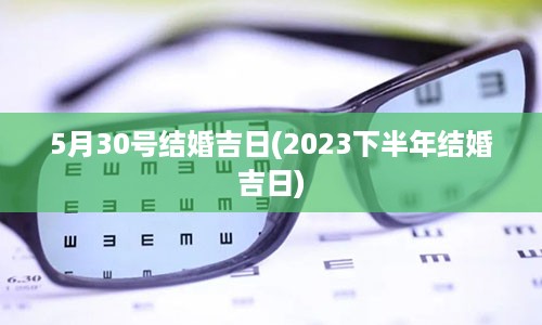 5月30号结婚吉日(2023下半年结婚吉日)