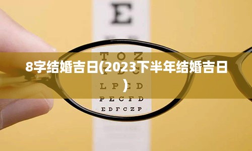 8字结婚吉日(2023下半年结婚吉日)