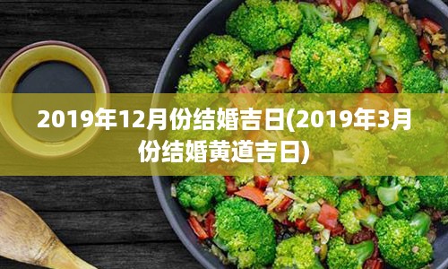 2019年12月份结婚吉日(2019年3月份结婚黄道吉日)