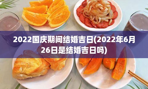 2022国庆期间结婚吉日(2022年6月26日是结婚吉日吗)