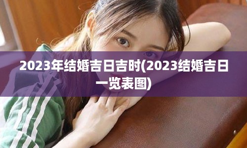 2023年结婚吉日吉时(2023结婚吉日一览表图)