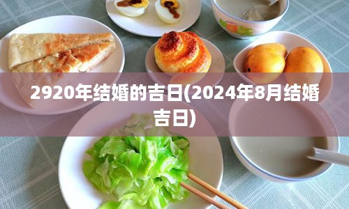 2920年结婚的吉日(2024年8月结婚吉日)