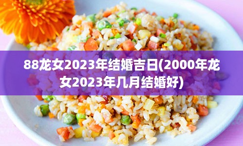 88龙女2023年结婚吉日(2000年龙女2023年几月结婚好)