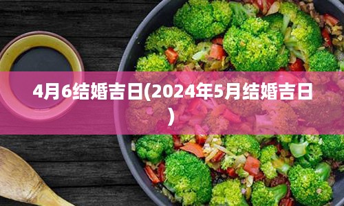 4月6结婚吉日(2024年5月结婚吉日)