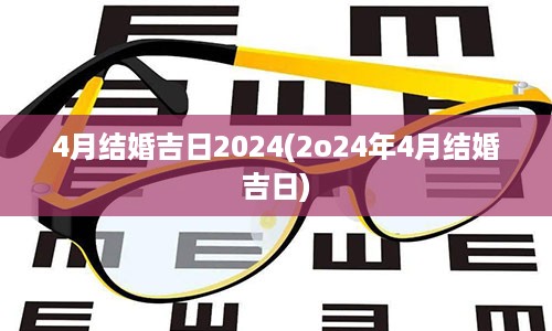 4月结婚吉日2024(2o24年4月结婚吉日)