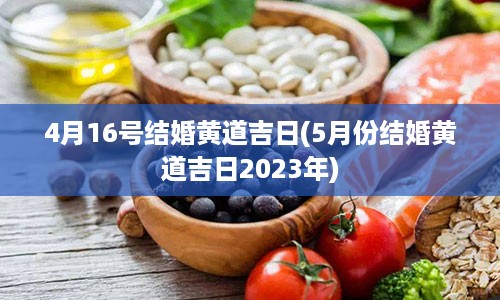 4月16号结婚黄道吉日(5月份结婚黄道吉日2023年)