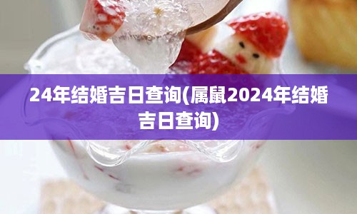 24年结婚吉日查询(属鼠2024年结婚吉日查询)