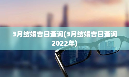 3月结婚吉日查询(3月结婚吉日查询2022年)