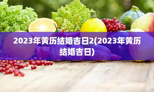 2023年黄历结婚吉日2(2023年黄历结婚吉日)