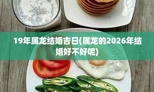 19年属龙结婚吉日(属龙的2026年结婚好不好呢)