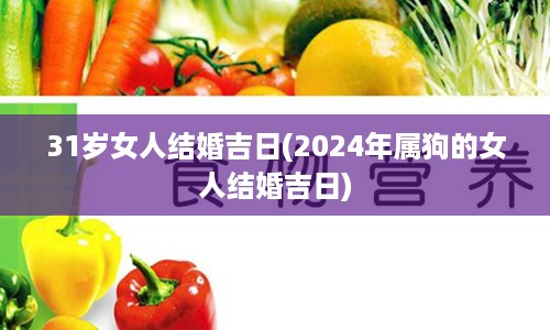 31岁女人结婚吉日(2024年属狗的女人结婚吉日)