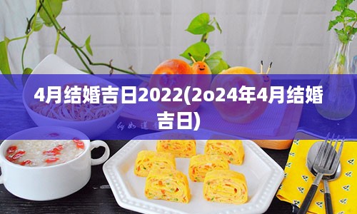 4月结婚吉日2022(2o24年4月结婚吉日)