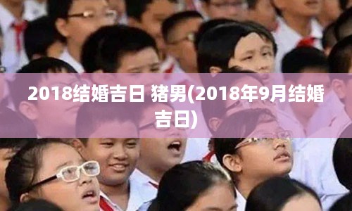 2018结婚吉日 猪男(2018年9月结婚吉日)