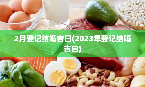 2月登记结婚吉日(2023年登记结婚吉日)