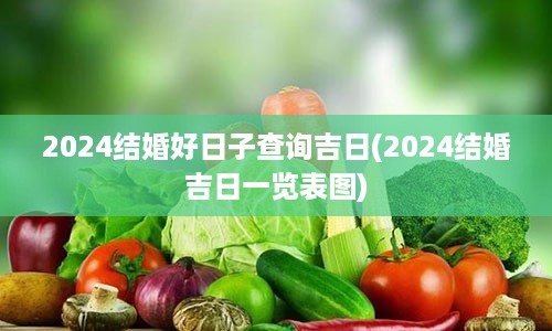 2024结婚好日子查询吉日(2024结婚吉日一览表图)