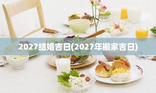 2027结婚吉日(2027年搬家吉日)