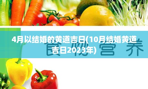 4月以结婚的黄道吉日(10月结婚黄道吉日2023年)