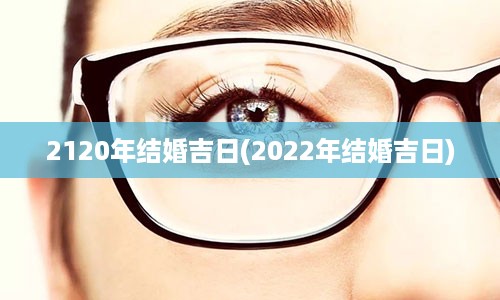 2120年结婚吉日(2022年结婚吉日)