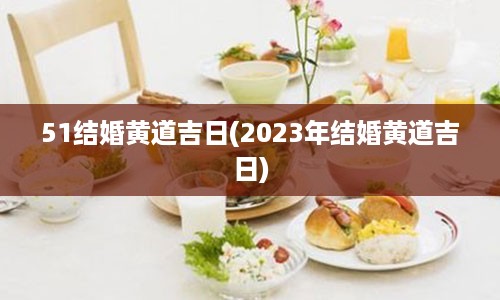 51结婚黄道吉日(2023年结婚黄道吉日)