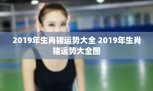 2019年生肖猪运势大全 2019年生肖猪运势大全图