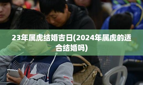 23年属虎结婚吉日(2024年属虎的适合结婚吗)