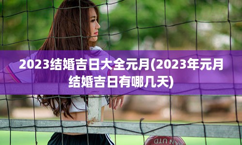 2023结婚吉日大全元月(2023年元月结婚吉日有哪几天)