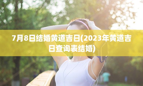 7月8日结婚黄道吉日(2023年黄道吉日查询表结婚)