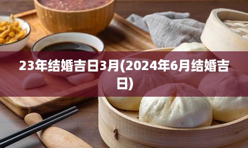 23年结婚吉日3月(2024年6月结婚吉日)