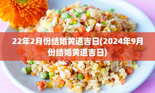 22年2月份结婚黄道吉日(2024年9月份结婚黄道吉日)