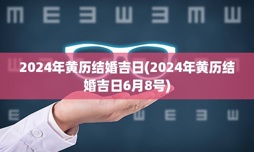 2024年黄历结婚吉日(2024年黄历结婚吉日6月8号)