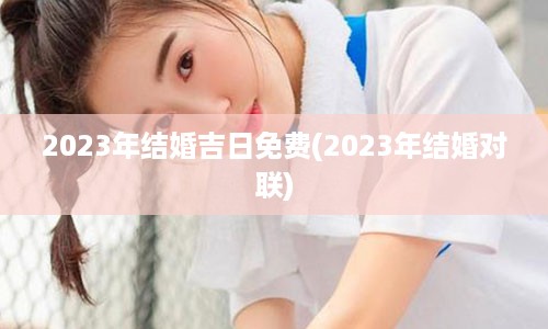 2023年结婚吉日免费(2023年结婚对联)