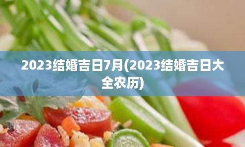 2023结婚吉日7月(2023结婚吉日大全农历)