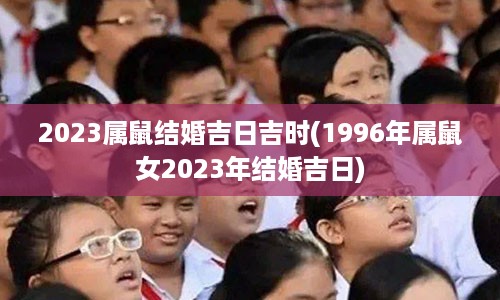 2023属鼠结婚吉日吉时(1996年属鼠女2023年结婚吉日)