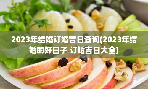 2023年结婚订婚吉日查询(2023年结婚的好日子 订婚吉日大全)